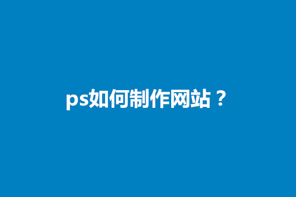 ps如何制作網(wǎng)站？如何使用ps制作網(wǎng)站頁面