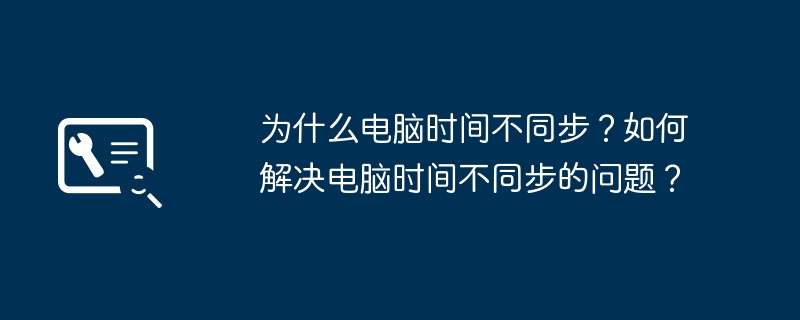 為什么電腦時間不同步？如何解決電腦時間不同步的問題？