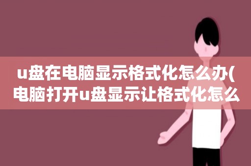 u盤在電腦顯示格式化怎么辦(電腦打開u盤顯示讓格式化怎么辦)