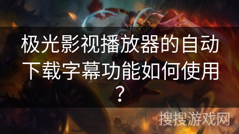 極光影視播放器的自動下載字幕功能如何使用？