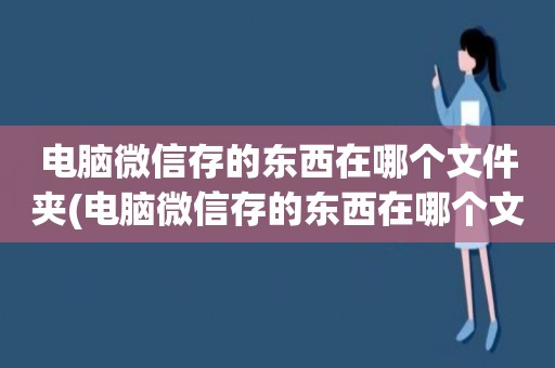 電腦微信存的東西在哪個文件夾(電腦微信存的東西在哪個文件夾里)